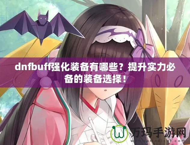 dnfbuff強(qiáng)化裝備有哪些？提升實(shí)力必備的裝備選擇！