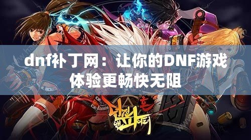 dnf補(bǔ)丁網(wǎng)：讓你的DNF游戲體驗(yàn)更暢快無阻