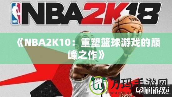 《NBA2K10：重塑籃球游戲的巔峰之作》