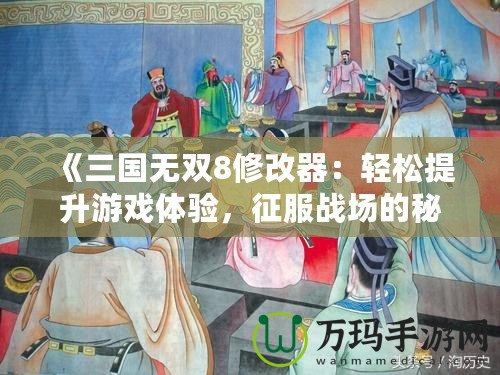 《三國無雙8修改器：輕松提升游戲體驗(yàn)，征服戰(zhàn)場的秘密武器》