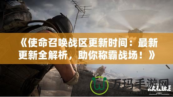 《使命召喚戰(zhàn)區(qū)更新時(shí)間：最新更新全解析，助你稱霸戰(zhàn)場(chǎng)！》