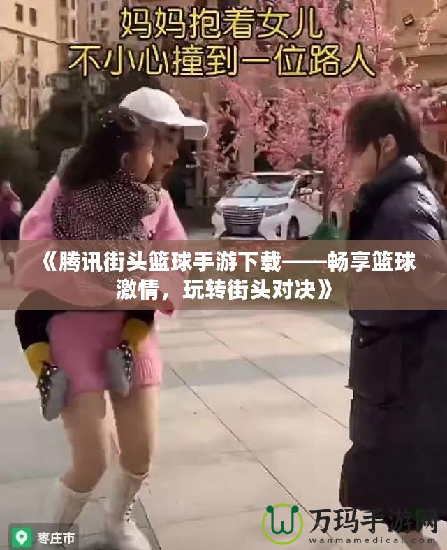 《騰訊街頭籃球手游下載——暢享籃球激情，玩轉街頭對決》