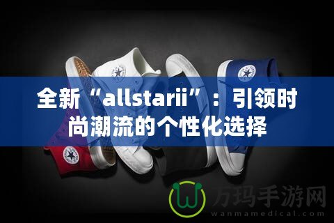 全新“allstarii”：引領(lǐng)時(shí)尚潮流的個(gè)性化選擇