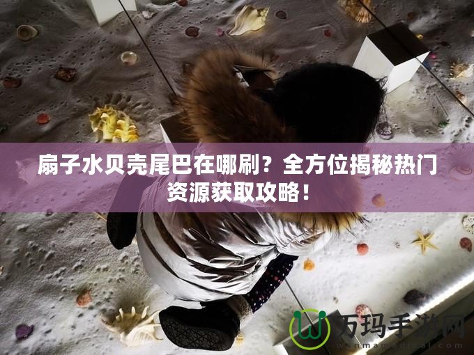 扇子水貝殼尾巴在哪刷？全方位揭秘?zé)衢T資源獲取攻略！