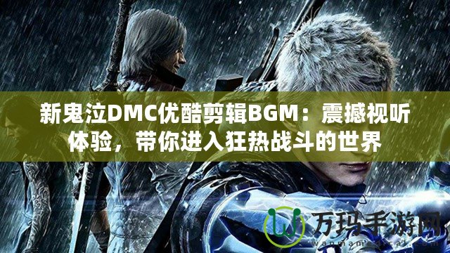 新鬼泣DMC優(yōu)酷剪輯BGM：震撼視聽體驗(yàn)，帶你進(jìn)入狂熱戰(zhàn)斗的世界