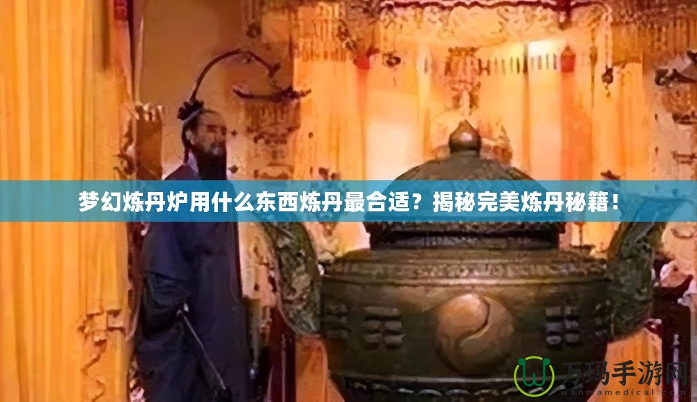 夢(mèng)幻煉丹爐用什么東西煉丹最合適？揭秘完美煉丹秘籍！