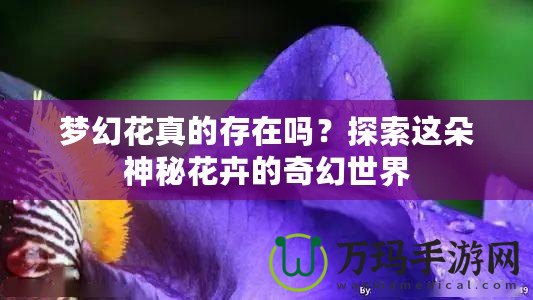 夢(mèng)幻花真的存在嗎？探索這朵神秘花卉的奇幻世界