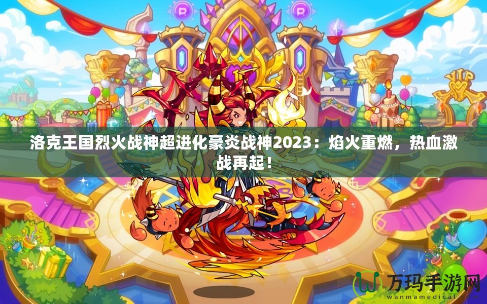 洛克王國(guó)烈火戰(zhàn)神超進(jìn)化豪炎戰(zhàn)神2023：焰火重燃，熱血激戰(zhàn)再起！