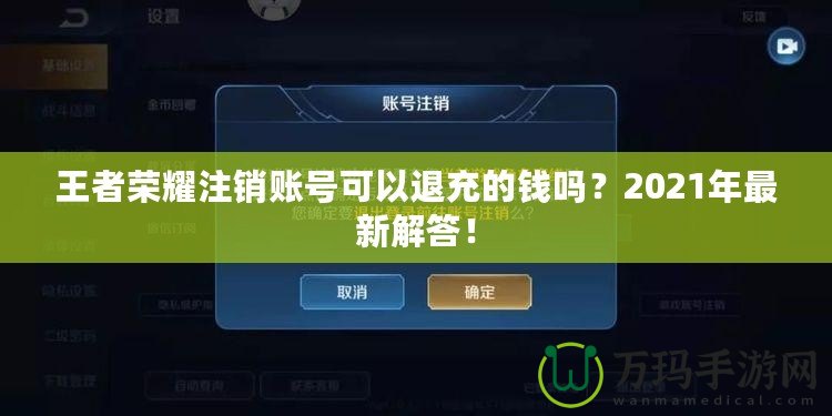 王者榮耀注銷賬號可以退充的錢嗎？2021年最新解答！