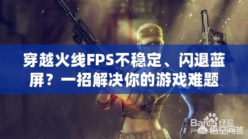 穿越火線FPS不穩(wěn)定、閃退藍(lán)屏？一招解決你的游戲難題！