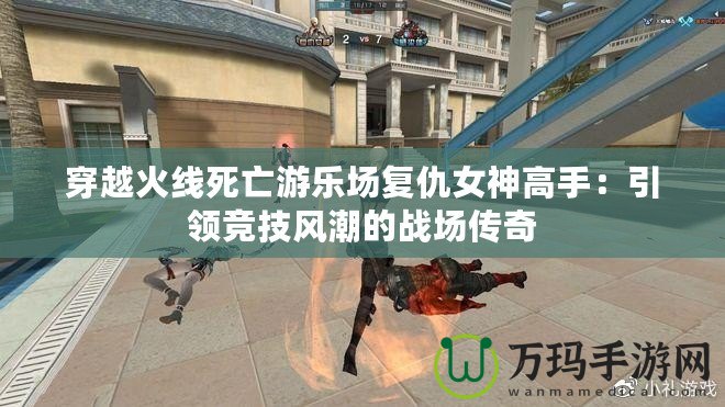 穿越火線死亡游樂場復(fù)仇女神高手：引領(lǐng)競技風(fēng)潮的戰(zhàn)場傳奇