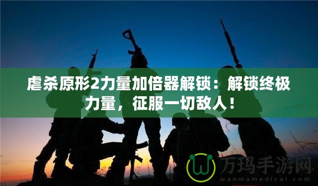 虐殺原形2力量加倍器解鎖：解鎖終極力量，征服一切敵人！