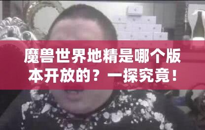 魔獸世界地精是哪個版本開放的？一探究竟！