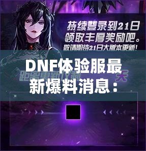 DNF體驗(yàn)服最新爆料消息：全新版本震撼來襲，超多福利等你來領(lǐng)！