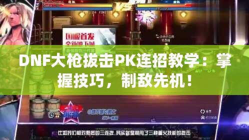 DNF大槍拔擊PK連招教學：掌握技巧，制敵先機！