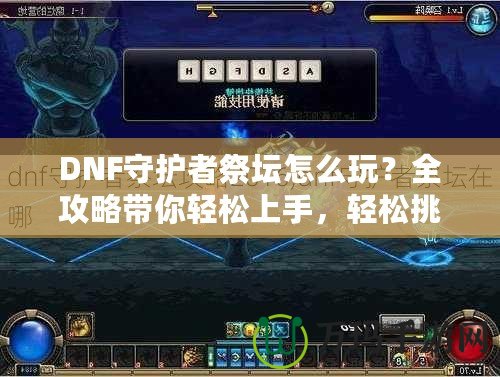 DNF守護(hù)者祭壇怎么玩？全攻略帶你輕松上手，輕松挑戰(zhàn)！