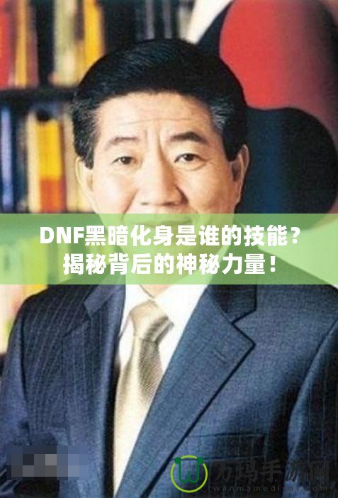 DNF黑暗化身是誰的技能？揭秘背后的神秘力量！