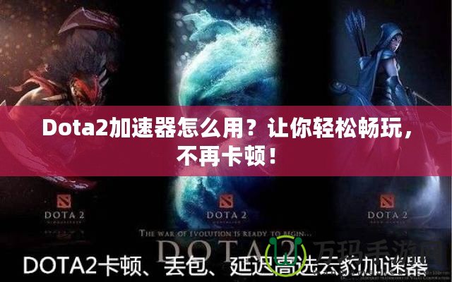 Dota2加速器怎么用？讓你輕松暢玩，不再卡頓！