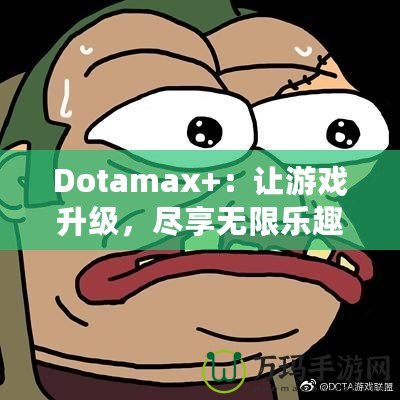 Dotamax+：讓游戲升級(jí)，盡享無(wú)限樂(lè)趣！