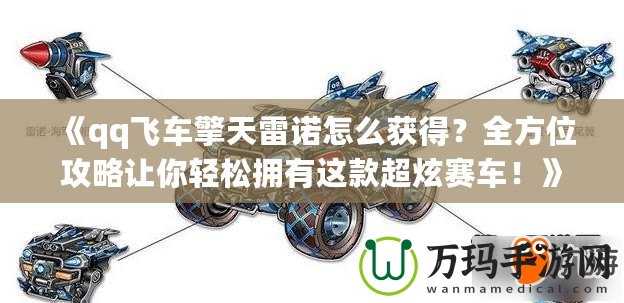 《qq飛車擎天雷諾怎么獲得？全方位攻略讓你輕松擁有這款超炫賽車！》