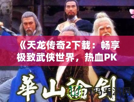 《天龍傳奇2下載：暢享極致武俠世界，熱血PK等你來(lái)戰(zhàn)！》