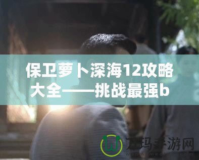 保衛(wèi)蘿卜深海12攻略大全——挑戰(zhàn)最強boss，獲得終極勝利！