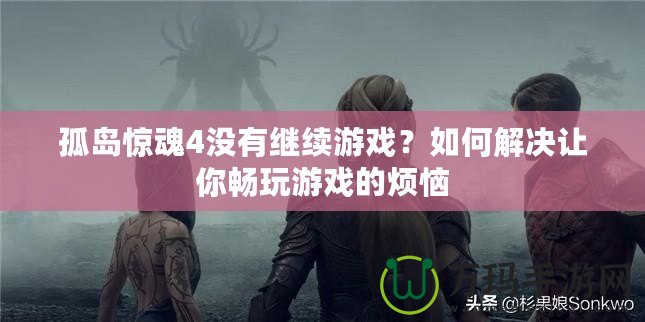 孤島驚魂4沒有繼續(xù)游戲？如何解決讓你暢玩游戲的煩惱