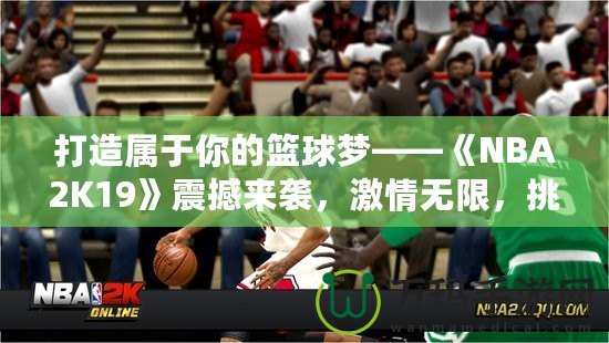 打造屬于你的籃球夢——《NBA2K19》震撼來襲，激情無限，挑戰(zhàn)無極限！