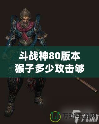 斗戰(zhàn)神80版本猴子多少攻擊夠用？教你如何選擇最適合的攻擊力！