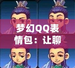 夢(mèng)幻QQ表情包：讓聊天更生動(dòng)有趣，表情背后的魔力