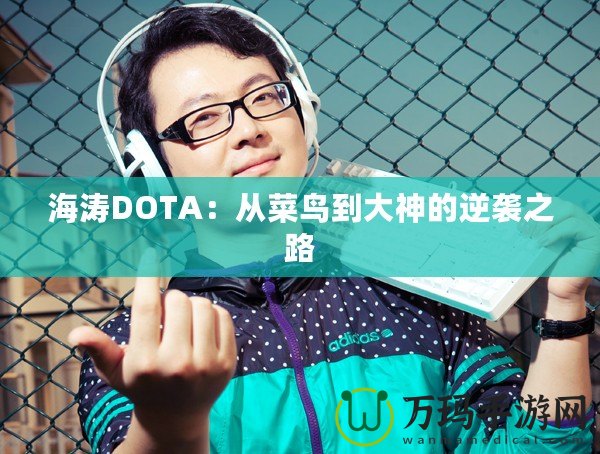 海濤DOTA：從菜鳥到大神的逆襲之路