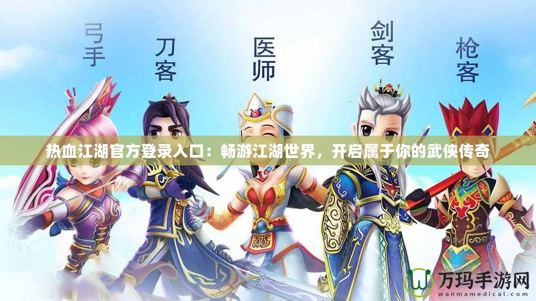 熱血江湖官方登錄入口：暢游江湖世界，開啟屬于你的武俠傳奇