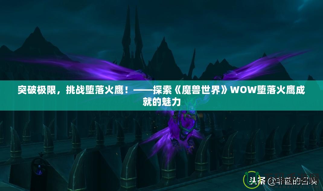 突破極限，挑戰(zhàn)墮落火鷹！——探索《魔獸世界》WOW墮落火鷹成就的魅力