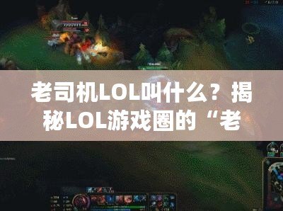 老司機(jī)LOL叫什么？揭秘LOL游戲圈的“老司機(jī)”稱號(hào)！