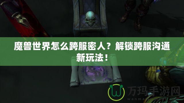 魔獸世界怎么跨服密人？解鎖跨服溝通新玩法！