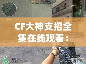 CF大神支招全集在線觀看：輕松成為CF高手的秘籍