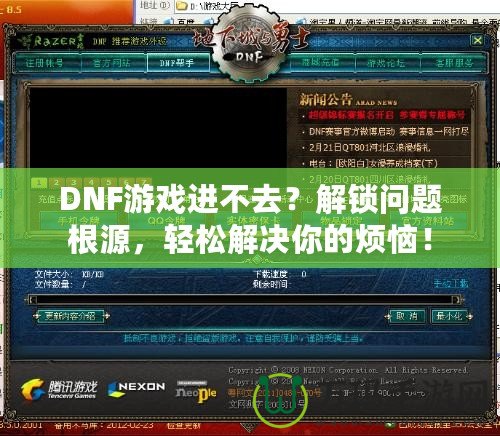 DNF游戲進(jìn)不去？解鎖問(wèn)題根源，輕松解決你的煩惱！