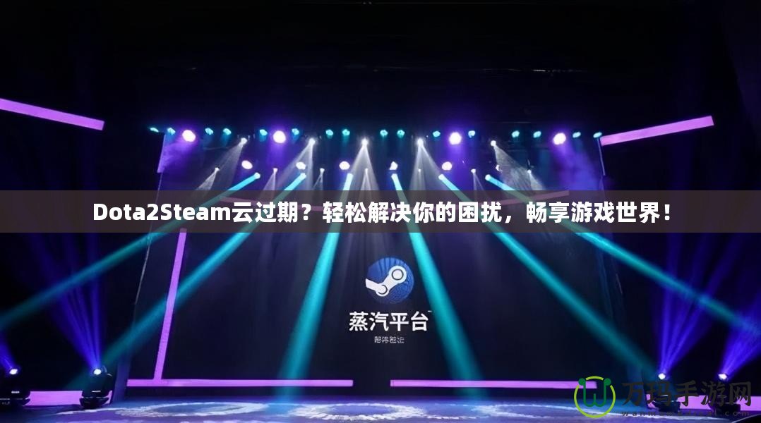 Dota2Steam云過期？輕松解決你的困擾，暢享游戲世界！