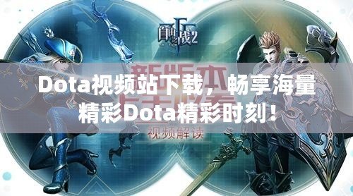 Dota視頻站下載，暢享海量精彩Dota精彩時刻！