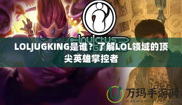 LOLJUGKING是誰(shuí)？了解LOL領(lǐng)域的頂尖英雄掌控者