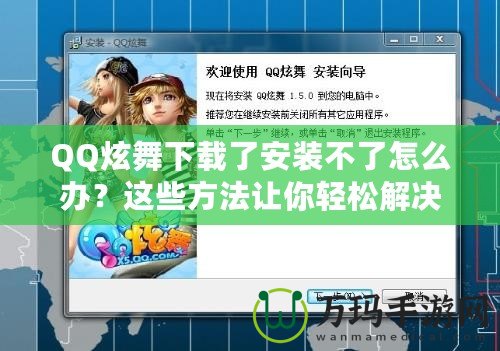 QQ炫舞下載了安裝不了怎么辦？這些方法讓你輕松解決問題