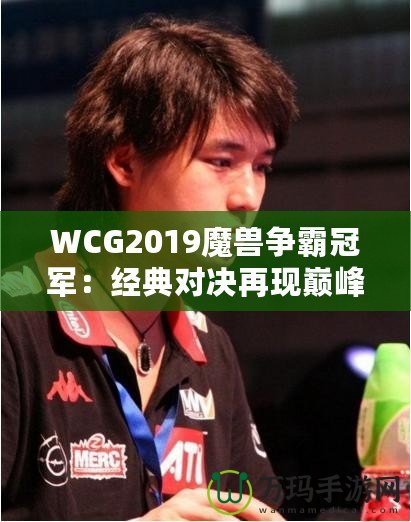 WCG2019魔獸爭霸冠軍：經(jīng)典對決再現(xiàn)巔峰，電競傳奇再續(xù)輝煌！