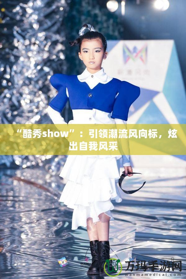 “酷秀show”：引領(lǐng)潮流風(fēng)向標(biāo)，炫出自我風(fēng)采