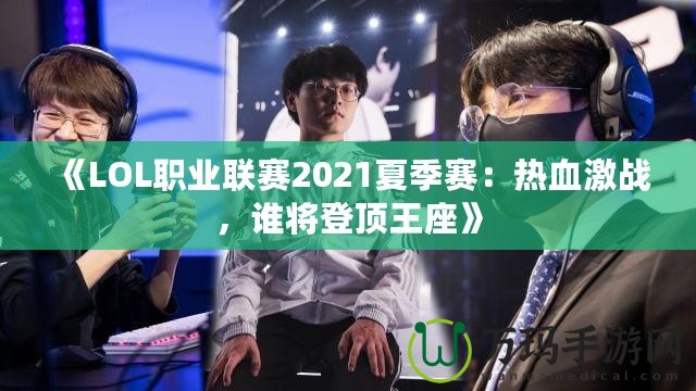 《LOL職業(yè)聯(lián)賽2021夏季賽：熱血激戰(zhàn)，誰將登頂王座》