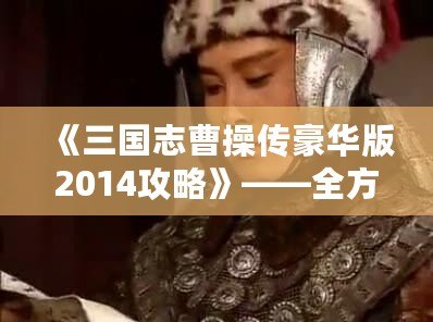 《三國志曹操傳豪華版2014攻略》——全方位深度解析，帶你征戰(zhàn)三國！