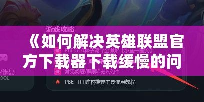 《如何解決英雄聯(lián)盟官方下載器下載緩慢的問題，輕松暢玩游戲》