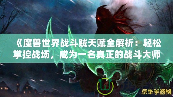 《魔獸世界戰(zhàn)斗賊天賦全解析：輕松掌控戰(zhàn)場，成為一名真正的戰(zhàn)斗大師》