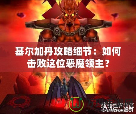 基爾加丹攻略細(xì)節(jié)：如何擊敗這位惡魔領(lǐng)主？