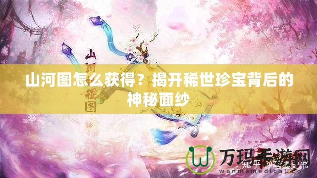 山河圖怎么獲得？揭開稀世珍寶背后的神秘面紗