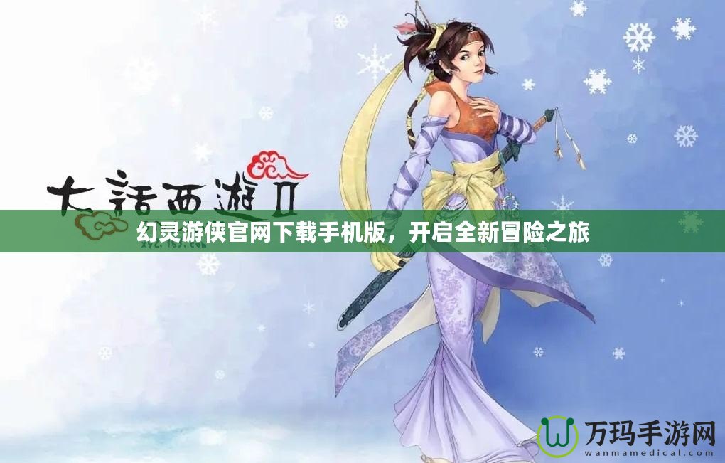 幻靈游俠官網(wǎng)下載手機(jī)版，開啟全新冒險(xiǎn)之旅